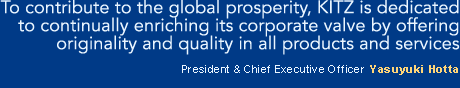 To contribute to the global prosperity, KITZ is dedicated to continually enriching its corporate valve by offering originality and quality in all products and services